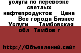 услуги по перевозке светлых нефтепродуктов  › Цена ­ 30 - Все города Бизнес » Услуги   . Тамбовская обл.,Тамбов г.